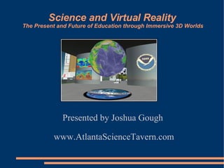 Science and Virtual Reality
The Present and Future of Education through Immersive 3D Worlds




             Presented by Joshua Gough

          www.AtlantaScienceTavern.com
 