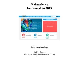 Makerscience
Lancement en 2015
Pour en savoir plus :
Audrey Bardon
audrey.bardon@science-animation.org
 