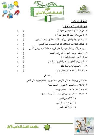 3‫األول‬ ‫الدراسى‬ ‫الفصل‬ ‫منتصف‬
‫ال‬ ‫الصف‬‫سادس‬‫االبتدائى‬
‫علوم‬
‫الرابع‬ ‫السؤال‬:-
( ‫عالمة‬ ‫ضع‬( ‫أو‬ )) ×:-
١-.‫للحشاسح‬ ‫التْصٍل‬ ‫جٍذح‬ ‫الوْاد‬ ‫مل‬()
٢-.‫للحشاسح‬ ‫التْصٍل‬ ‫سدٌئخ‬ ‫هبدح‬ ‫الضجبج‬()
٣-.‫األسض‬ ‫هشمض‬ ‫عي‬ ‫ثعذًب‬ ‫ملوب‬ ‫لجغن‬ ‫األسض‬ ‫جبرثٍخ‬ ‫قْح‬ ‫تضداد‬()
٤-.‫الجغن‬ ٍَ‫عل‬ ‫الوْجْد‬ ‫النْمت‬ ‫الختالف‬ ً‫ب‬‫تجع‬ ‫النتلخ‬ ‫تختلف‬()
٥-.ًِ‫الط‬ ًً‫ّأّا‬ ٍ‫الونْا‬ ‫صٌبعخ‬ ً‫ف‬ ‫ّالٌحبط‬ ‫األلْهٌٍْم‬ ‫هي‬ ‫مل‬ ‫ٌغتخذم‬()
٦-‫األل‬‫ال‬ ‫هي‬ ‫أعشع‬ ‫الحشاسح‬ ‫ٌْصل‬ ‫ْهٌٍْم‬ٌ‫ح‬‫ب‬‫ط‬.()
٧-.‫للحشاسح‬ ‫التْصٍل‬ ‫جٍذ‬ ‫الِْاء‬()
٨-.‫الجغن‬ ‫ّصى‬ ‫لقٍبط‬ ‫ٌغتخذم‬ ‫النفتٍي‬ ّ‫ر‬ ‫الوٍضاى‬()
٩-.َ‫متلت‬ ‫ثضٌبدح‬ ‫ٌضداد‬ ‫الجغن‬ ‫ّصى‬()
١٠-.‫َخش‬ ‫هنبى‬ ‫هي‬ ‫تختلف‬ ‫الجغن‬ ‫متلخ‬()
‫مسـائل‬
١-‫عل‬ ‫الجغن‬ ‫ّصى‬ ‫مبى‬ ‫إرا‬‫األسض‬ ً٦٠٠.‫القوش‬ ً‫عل‬ ًَ‫ّص‬ ‫احغت‬ .. ‫ًٍْتي‬
٢-‫الجغن‬ ‫ّصى‬ ‫مبى‬ ‫إرا‬٢٠.َ‫متلت‬ ‫احغت‬ .. ‫ًٍْتي‬
٣-َ‫متلت‬ ‫جغن‬٢٠٠.ًَ‫ّص‬ ‫احغت‬ .. ‫جن‬
٤-‫األسض‬ ً‫عل‬ ‫الجغن‬ ‫متلخ‬ ‫مبى‬ ‫إرا‬١٠: ‫احغت‬ .. ‫مجن‬
(١.‫القوش‬ ً‫عل‬ َ‫متلت‬ )
(٢.‫األسض‬ ً‫عل‬ ًَ‫ّص‬ )
(٣.‫القوش‬ ً‫عل‬ ًَ‫ّص‬ )
 