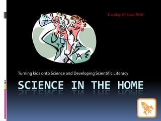 SCIENCE IN THE HOME
Turning kids onto Science and Developing Scientific Literacy
Tuesday 8th June 2010
 