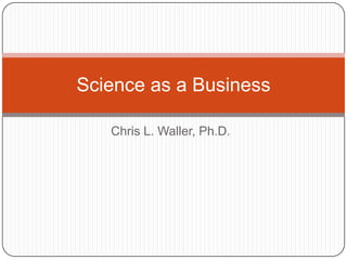 Chris L. Waller, Ph.D. Science as a Business 