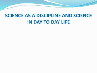 SCIENCE AS A DISCIPLINE AND SCIENCE
IN DAY TO DAY LIFE
 