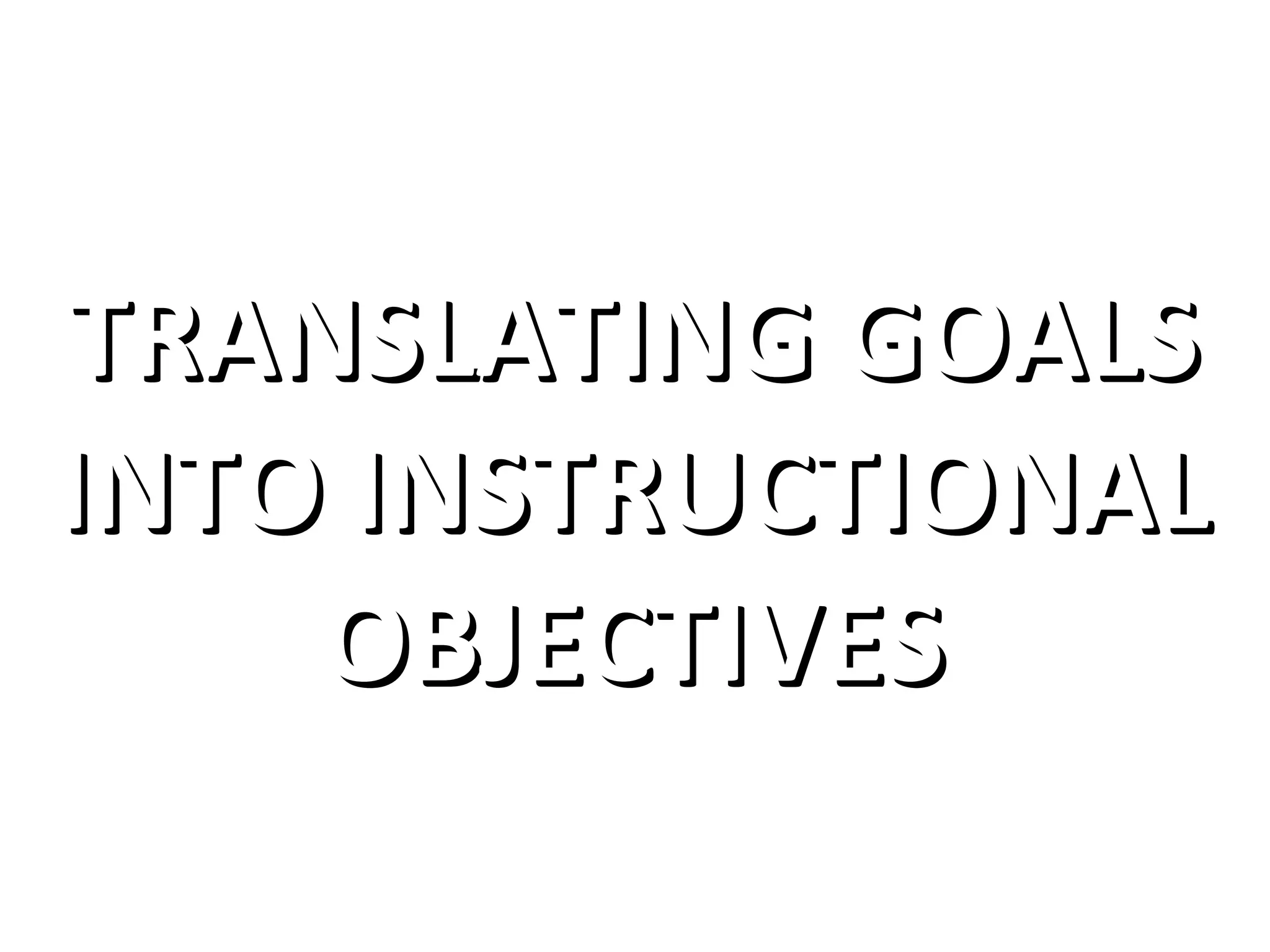 TRANSLATING GOALS
INTO INSTRUCTIONAL
OBJECTIVES

 