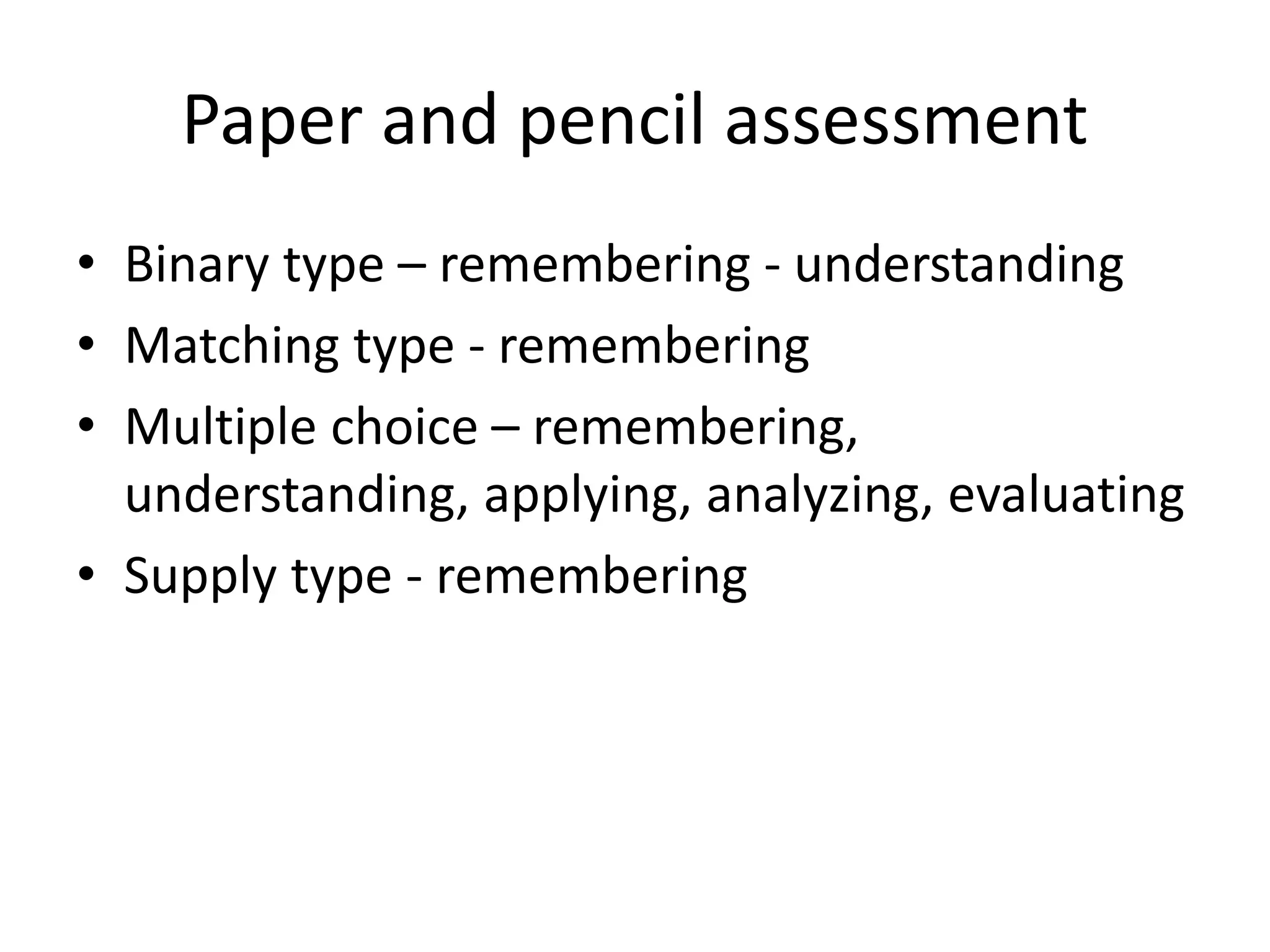 Paper and pencil assessment
• Binary type – remembering - understanding
• Matching type - remembering
• Multiple choice – remembering,
understanding, applying, analyzing, evaluating
• Supply type - remembering
 