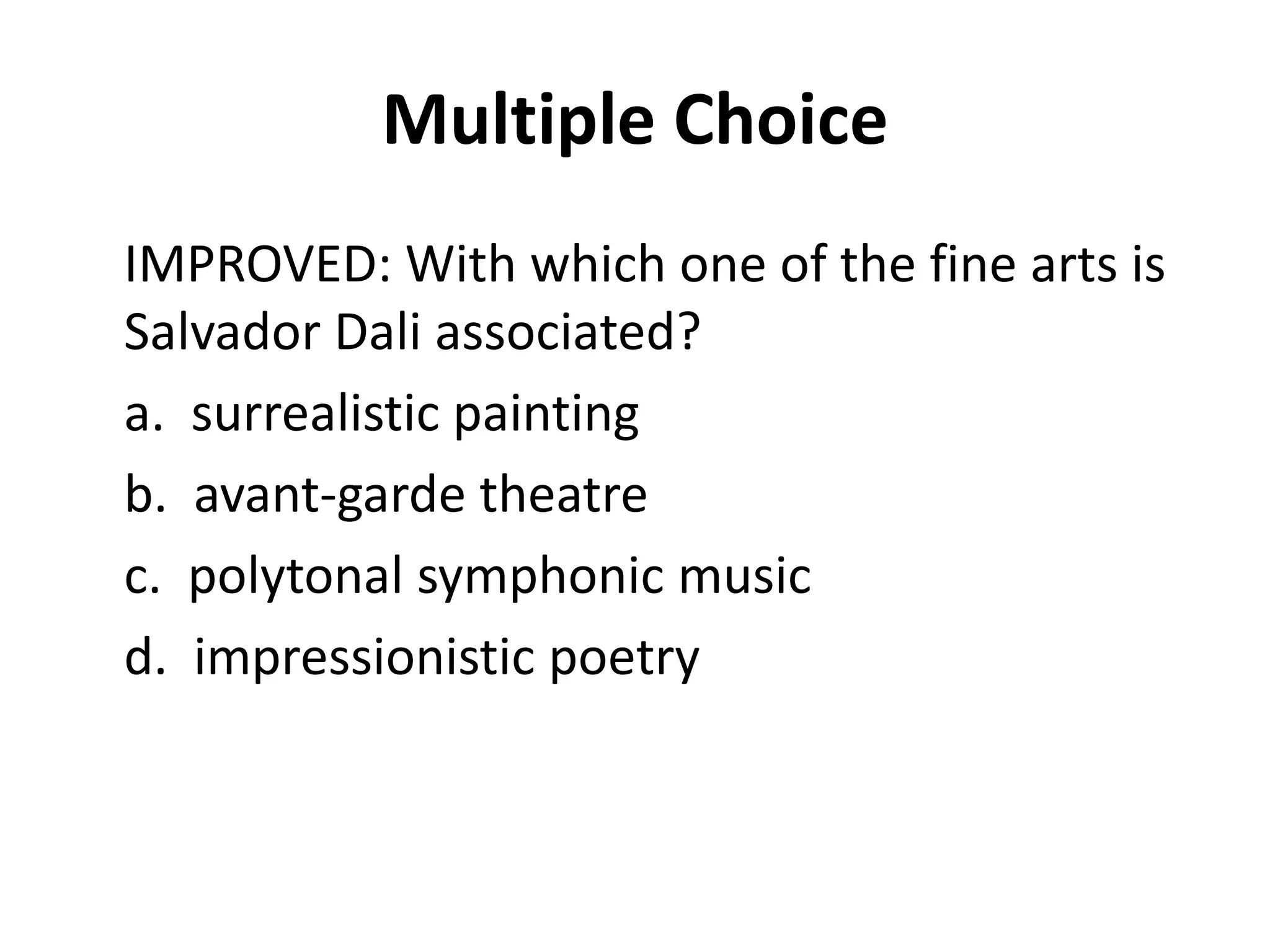 Multiple Choice
IMPROVED: With which one of the fine arts is
Salvador Dali associated?
a. surrealistic painting
b. avant-garde theatre
c. polytonal symphonic music
d. impressionistic poetry
 