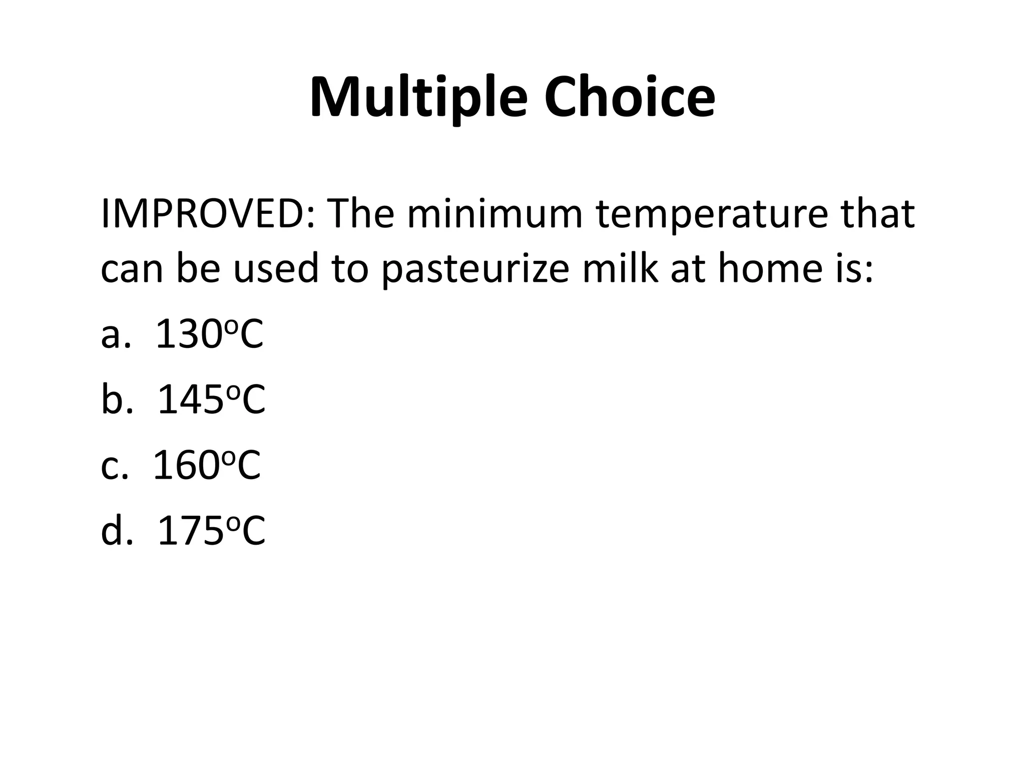 Multiple Choice
IMPROVED: The minimum temperature that
can be used to pasteurize milk at home is:
a. 130oC
b. 145oC
c. 160oC
d. 175oC
 
