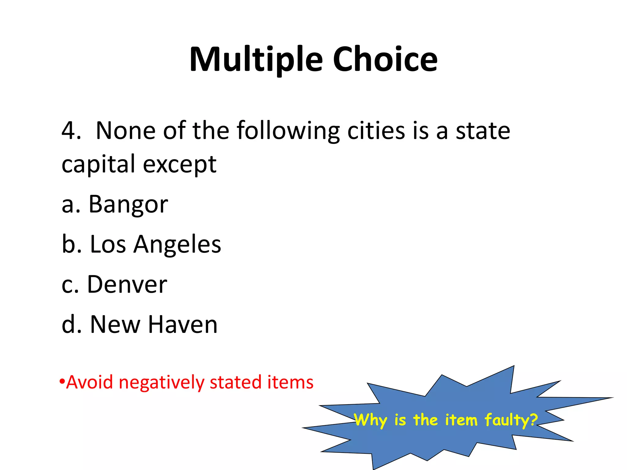 Multiple Choice
4. None of the following cities is a state
capital except
a. Bangor
b. Los Angeles
c. Denver
d. New Haven
•Avoid negatively stated items
Why is the item faulty?
 