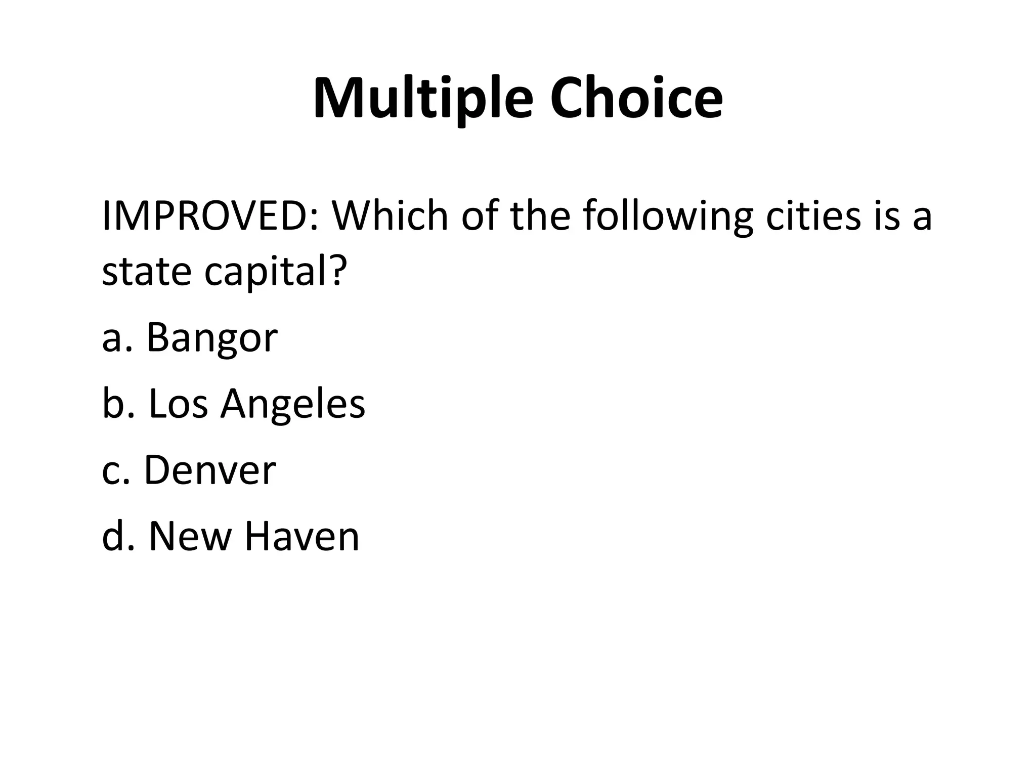 Multiple Choice
IMPROVED: Which of the following cities is a
state capital?
a. Bangor
b. Los Angeles
c. Denver
d. New Haven
 