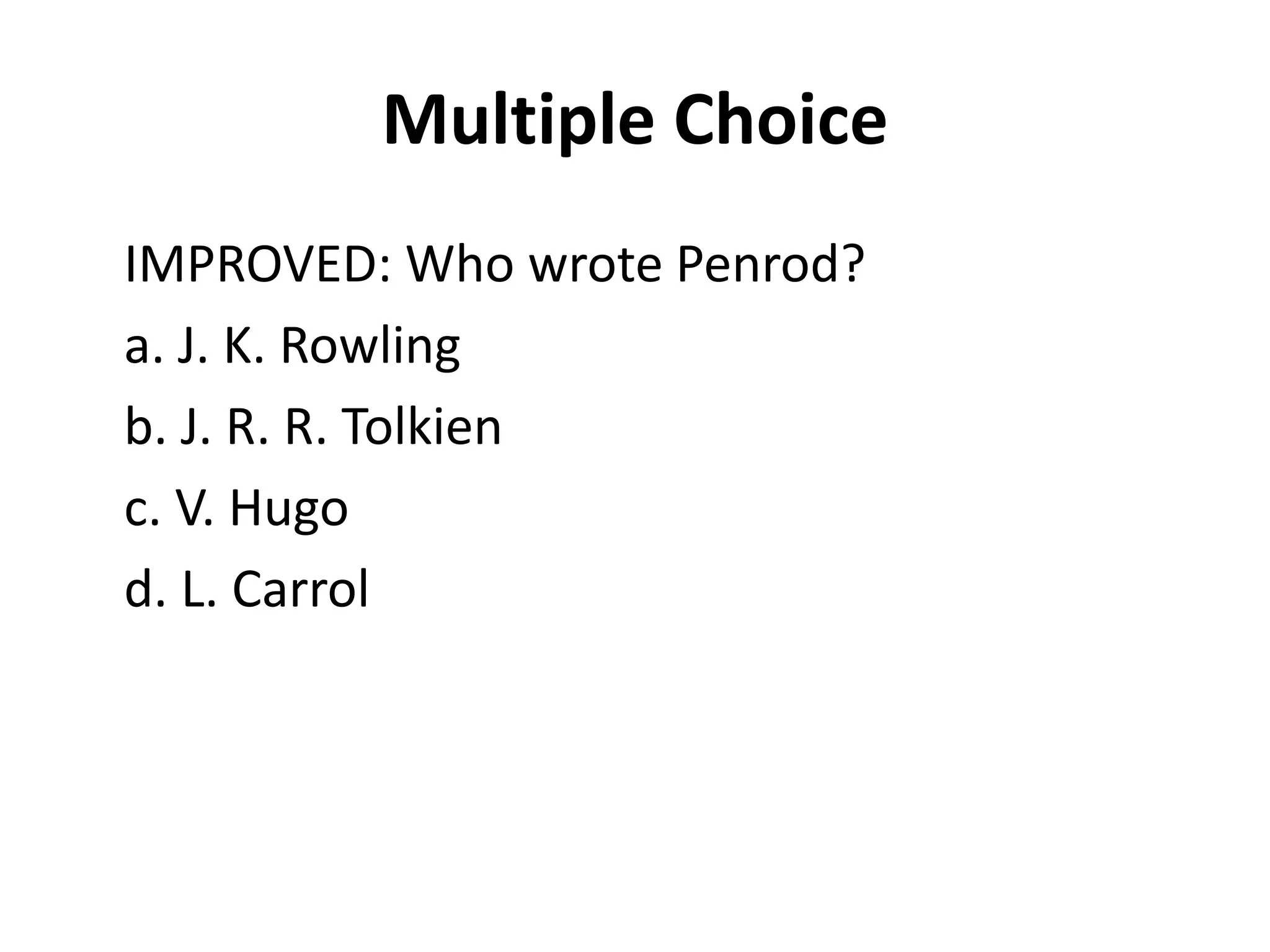 Multiple Choice
IMPROVED: Who wrote Penrod?
a. J. K. Rowling
b. J. R. R. Tolkien
c. V. Hugo
d. L. Carrol
 
