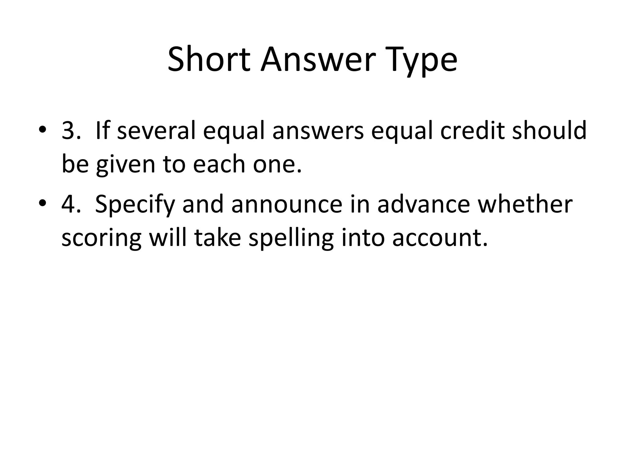 Short Answer Type
• 3. If several equal answers equal credit should
be given to each one.
• 4. Specify and announce in advance whether
scoring will take spelling into account.
 