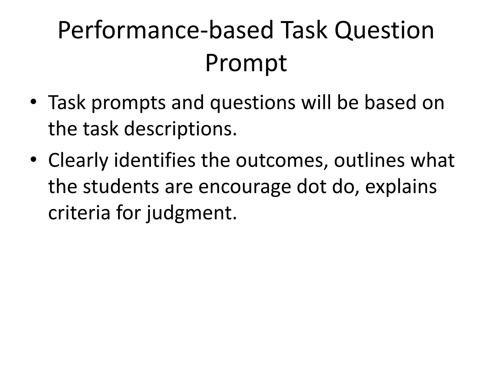 Performance-based Task Question
Prompt
• Task prompts and questions will be based on
the task descriptions.
• Clearly identifies the outcomes, outlines what
the students are encourage dot do, explains
criteria for judgment.
 