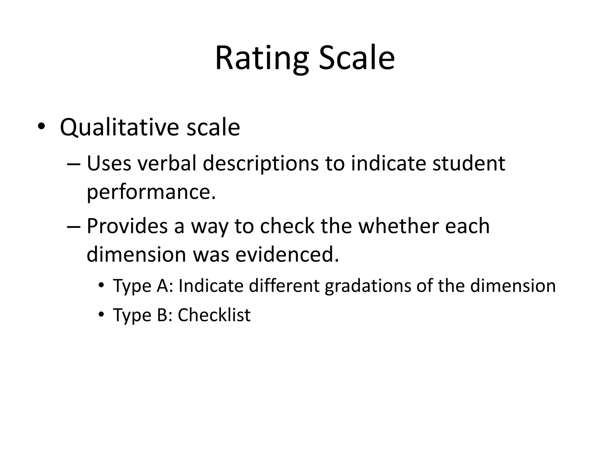 Rating Scale
• Qualitative scale
– Uses verbal descriptions to indicate student
performance.
– Provides a way to check the whether each
dimension was evidenced.
• Type A: Indicate different gradations of the dimension
• Type B: Checklist
 