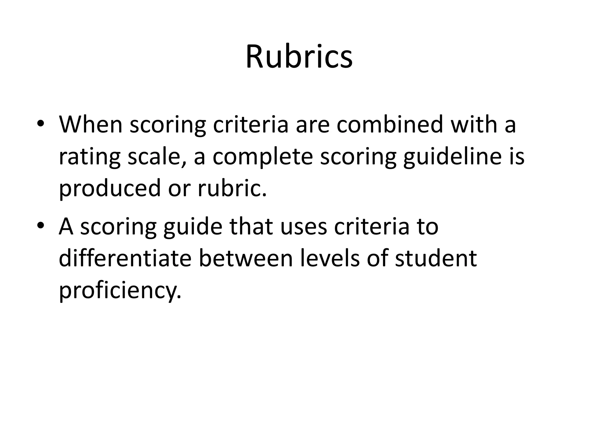 Rubrics
• When scoring criteria are combined with a
rating scale, a complete scoring guideline is
produced or rubric.
• A scoring guide that uses criteria to
differentiate between levels of student
proficiency.
 