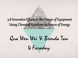 5.8 Innovative Efforts in the Design of Equipment
Using Chemical Reactions As Source of Energy
Qua Wen Wei & Brenda Tan
4 Faraday
 
