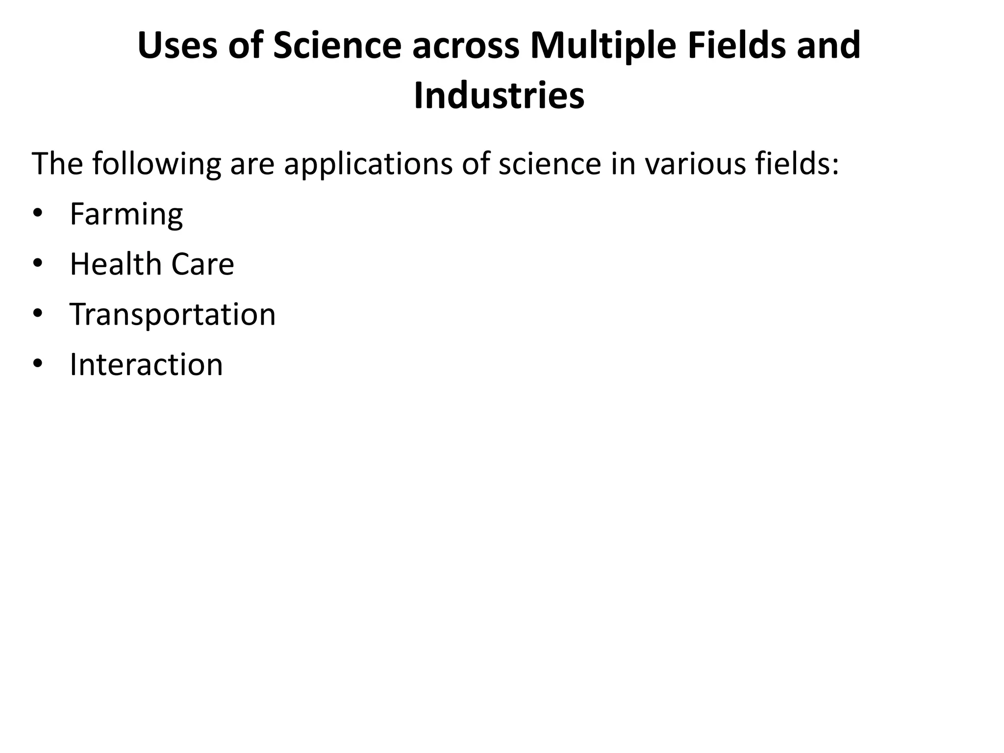 Uses of Science across Multiple Fields and
Industries
The following are applications of science in various fields:
• Farming
• Health Care
• Transportation
• Interaction
 