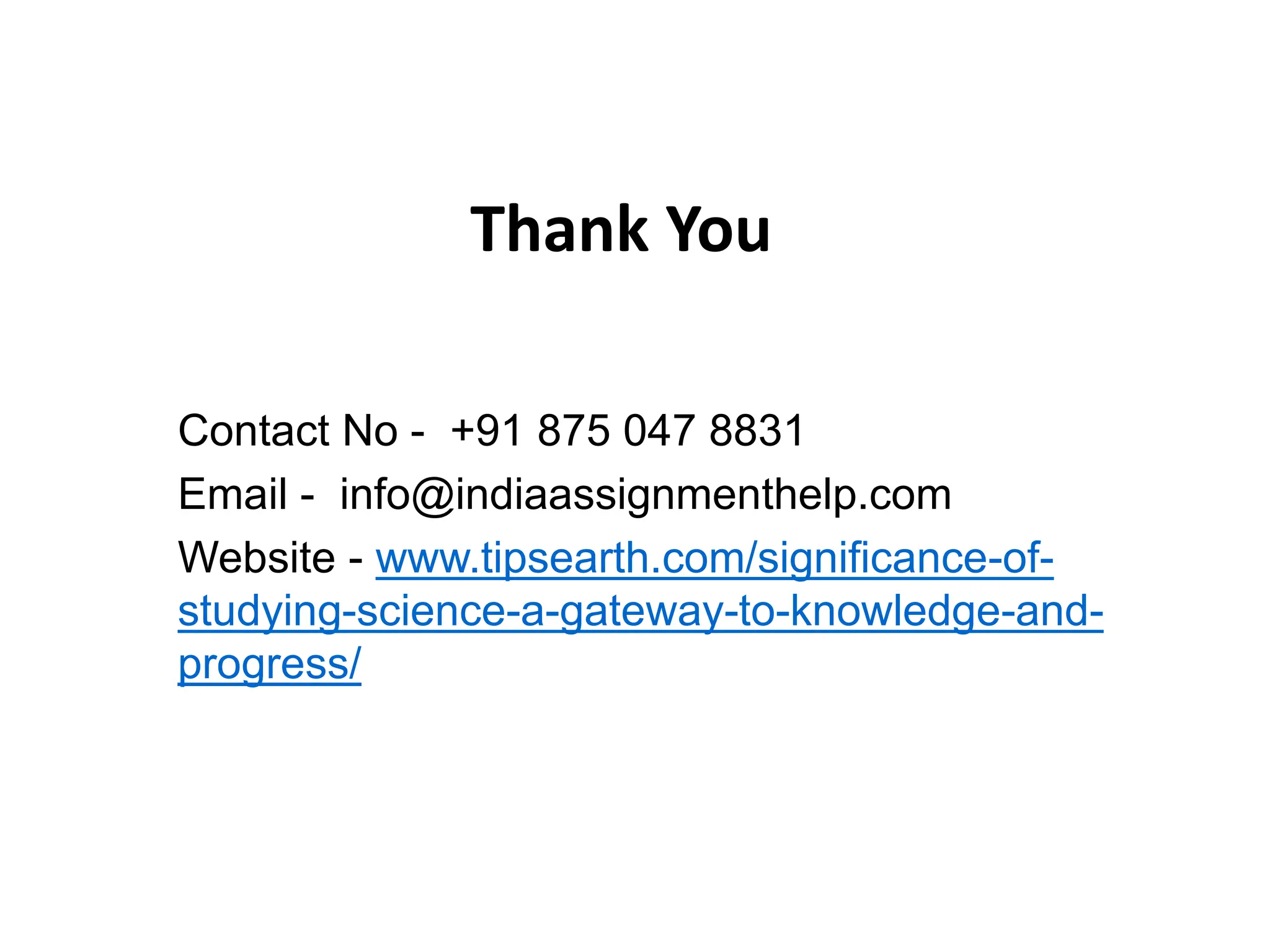 Thank You
Contact No - +91 875 047 8831
Email - info@indiaassignmenthelp.com
Website - www.tipsearth.com/significance-of-
studying-science-a-gateway-to-knowledge-and-
progress/
 