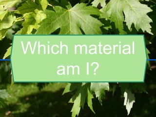 Which material
am I?
 