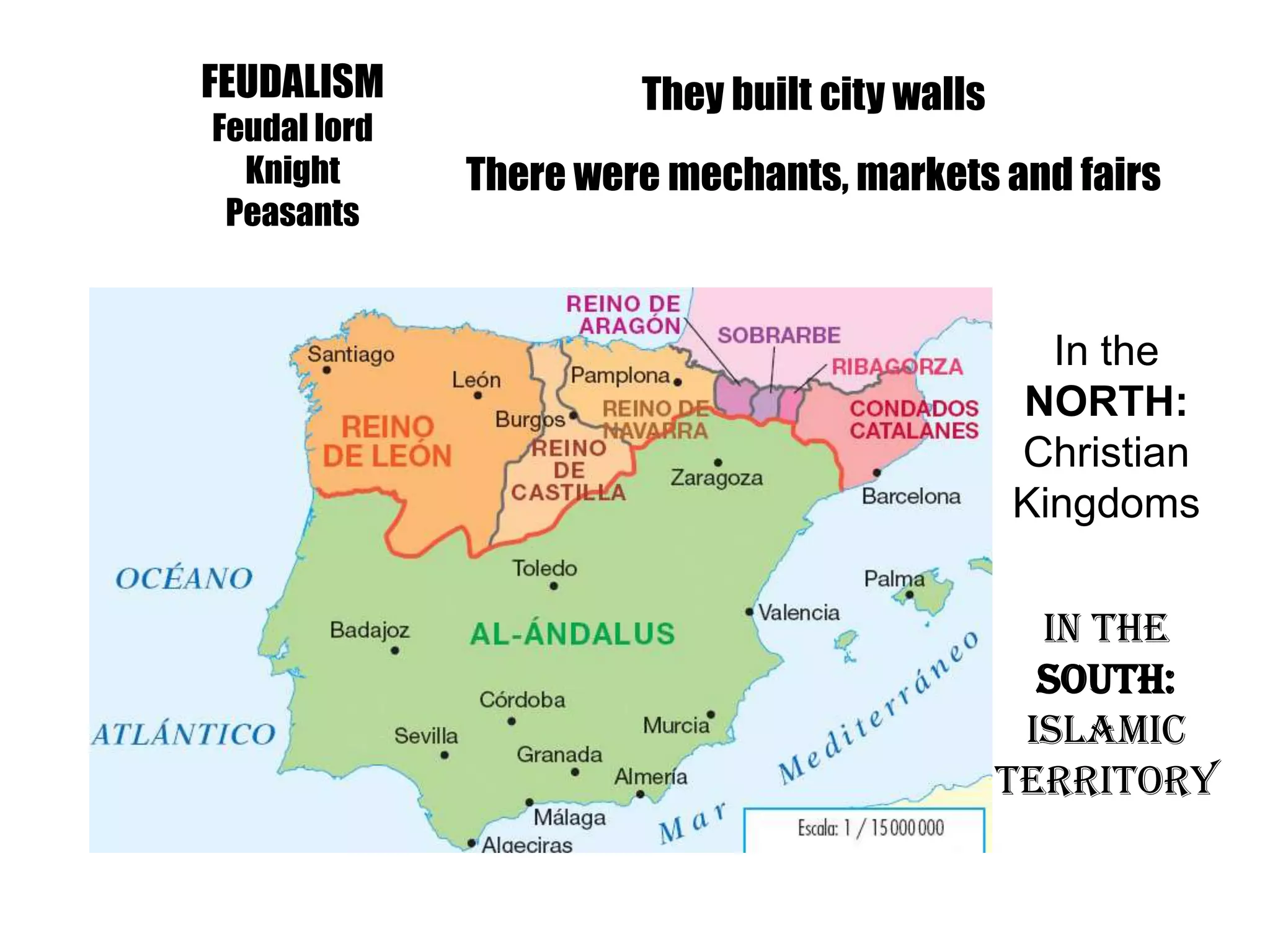 FEUDALISM
Feudal lord
Knight
Peasants
They built city walls
There were mechants, markets and fairs
In the
NORTH:
Christian
Kingdoms
In the
SOUTH:
Islamic
Territory