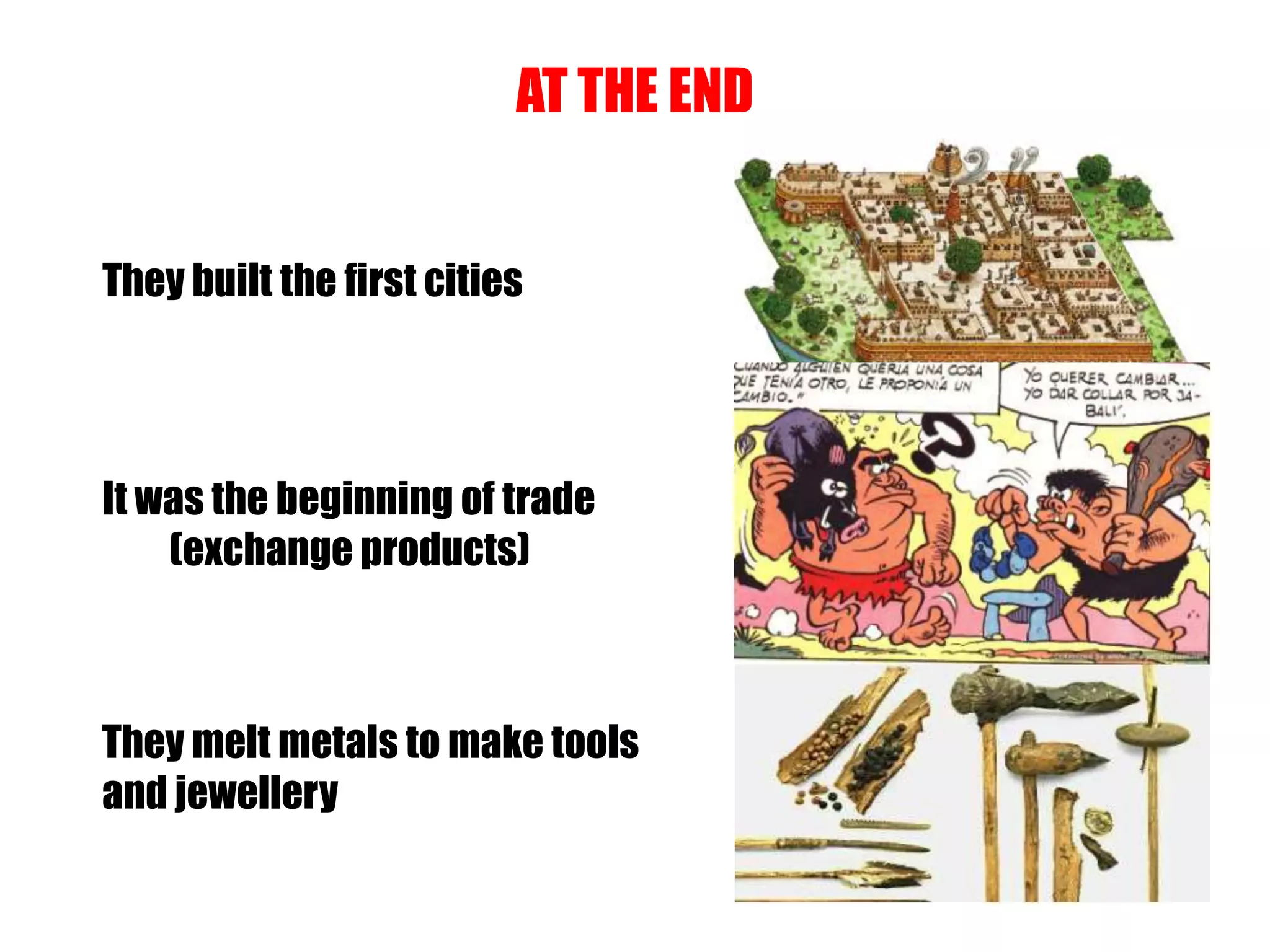 AT THE END
They built the first cities
It was the beginning of trade
(exchange products)
They melt metals to make tools
and jewellery