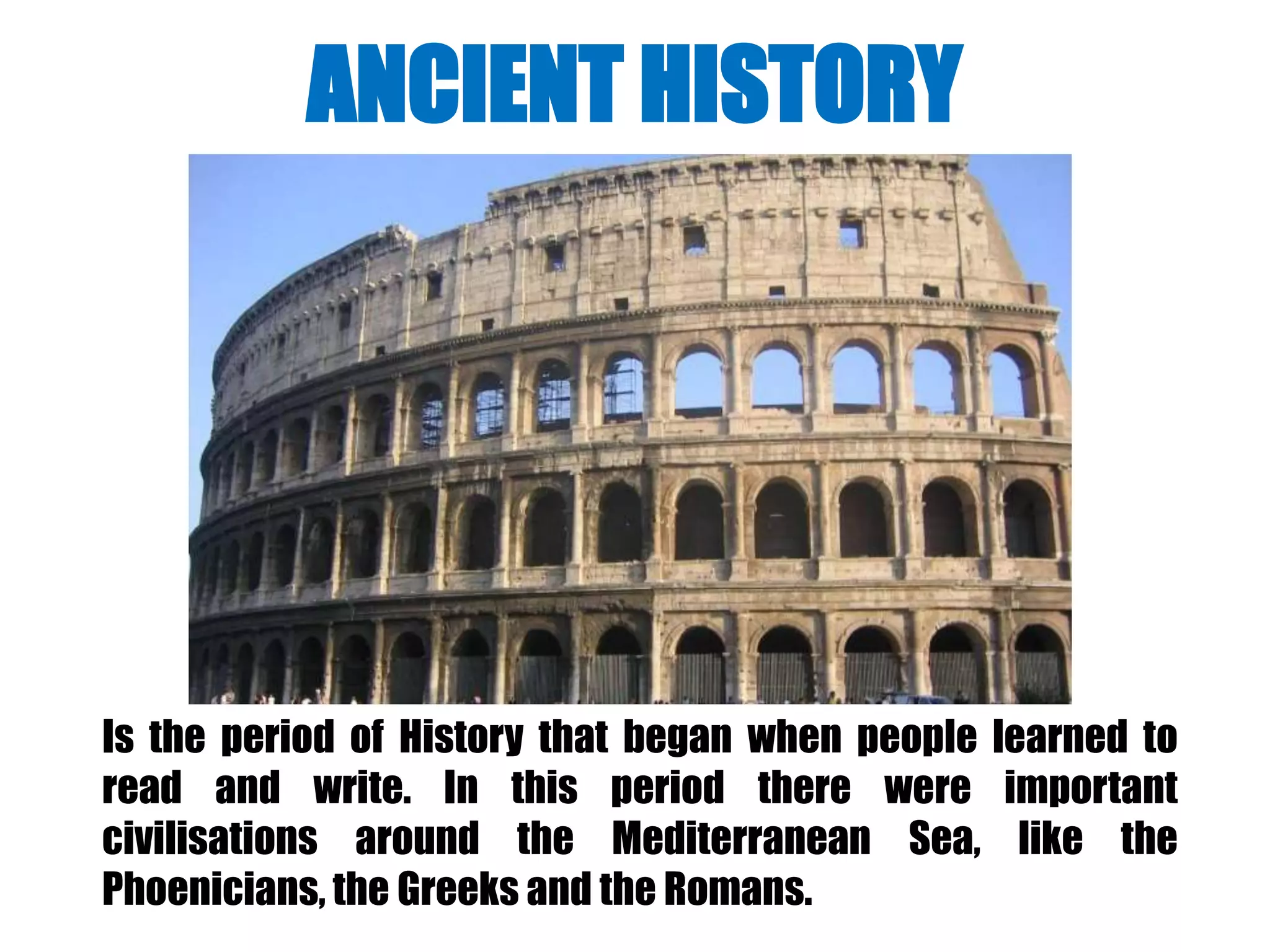 Is the period of History that began when people learned to
read and write. In this period there were important
civilisations around the Mediterranean Sea, like the
Phoenicians, the Greeks and the Romans.
ANCIENT HISTORY