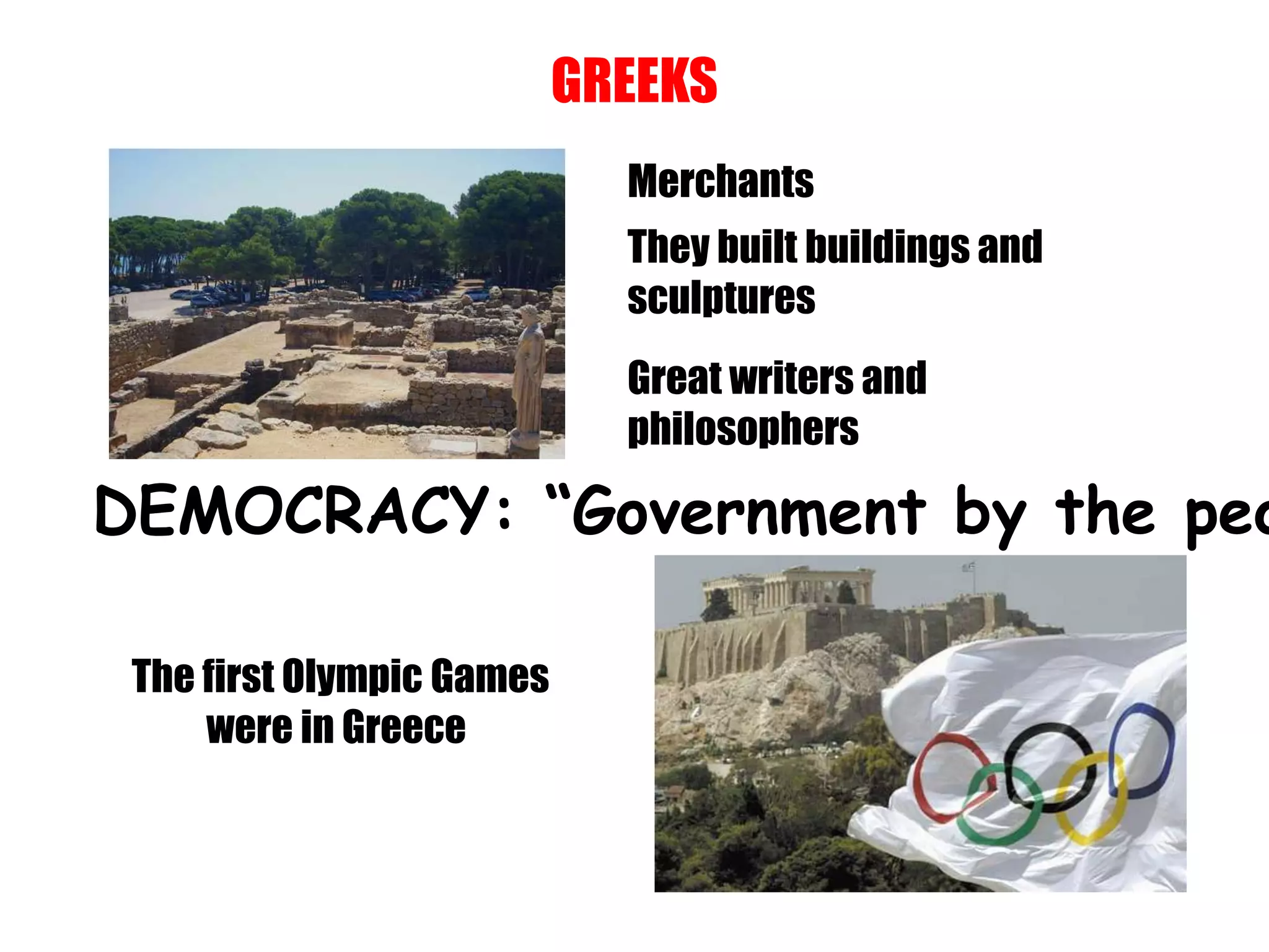 GREEKS
Merchants
They built buildings and
sculptures
Great writers and
philosophers
DEMOCRACY: “Government by the peo
The first Olympic Games
were in Greece