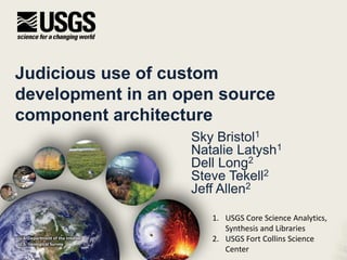 Judicious use of custom
development in an open source
component architecture
Sky Bristol1
Natalie Latysh1
Dell Long2
Steve Tekell2
Jeff Allen2
U.S. Department of the Interior
U.S. Geological Survey
1. USGS Core Science Analytics,
Synthesis and Libraries
2. USGS Fort Collins Science
Center
 