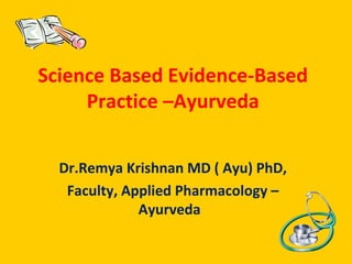 Science Based Evidence-Based
Practice –Ayurveda
Dr.Remya Krishnan MD ( Ayu) PhD,
Faculty, Applied Pharmacology –
Ayurveda
 