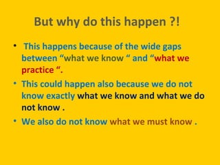 But why do this happen ?!
• This happens because of the wide gaps
between “what we know “ and “what we
practice “.
• This ...