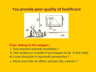 You provide poor quality of healthcare
If you belong to this category :
a. Feel aversion towards samhithas ?
b. Feel restl...