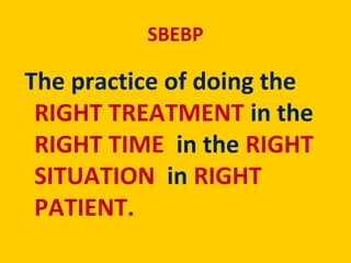 SBEBP
The practice of doing the
RIGHT TREATMENT in the
RIGHT TIME in the RIGHT
SITUATION in RIGHT
PATIENT.
 