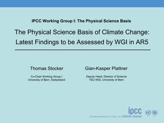 IPCC Working Group I: The Physical Science Basis

The Physical Science Basis of Climate Change:
Latest Findings to be Assessed by WGI in AR5



     Thomas Stocker                   Gian-Kasper Plattner
      Co-Chair Working Group I        Deputy Head, Director of Science
    University of Bern, Switzerland     TSU WGI, University of Bern
 