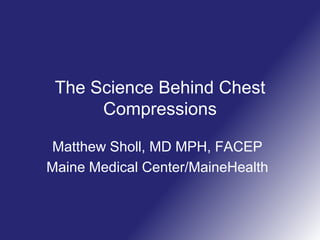 The Science Behind Chest
Compressions
Matthew Sholl, MD MPH, FACEP
Maine Medical Center/MaineHealth
 