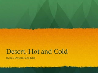 Desert, Hot and Cold By: Jos, Denomie and Julia 