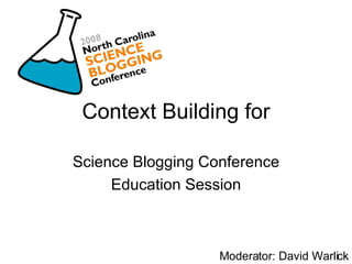 Context Building for Science Blogging Conference Education Session Moderator: David Warlick 