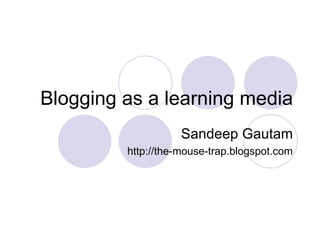 Blogging as a learning media Sandeep Gautam http://the-mouse-trap.blogspot.com 