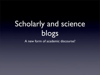 Scholarly and science
        blogs
  A new form of academic discourse?
 