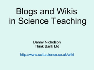 Blogs and Wikis  in Science Teaching Danny Nicholson Think Bank Ltd http:// www.scittscience.co.uk /wiki 