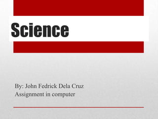 Science

By: John Fedrick Dela Cruz
Assignment in computer

 
