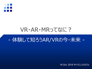 VR・AR・MRってなに？
16 Oct. 2019 サイエンスカフェ
- 体験して知ろうAR/VRの今・未来 -
 