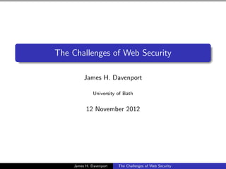 The Challenges of Web Security

         James H. Davenport

              University of Bath


          12 November 2012




    James H. Davenport   The Challenges of Web Security
 