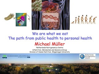 We are what we eat
The path from public health to personal health
                 Michael Müller
                    Netherlands Nutrigenomics Centre
               & Nutrition, Metabolism and Genomics Group
           Division of Human Nutrition, Wageningen University
 