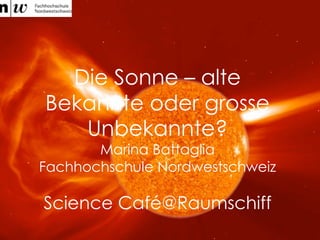 Die Sonne – alte
Bekannte oder grosse
Unbekannte?
Marina Battaglia
Fachhochschule Nordwestschweiz
Science Café@Raumschiff
 