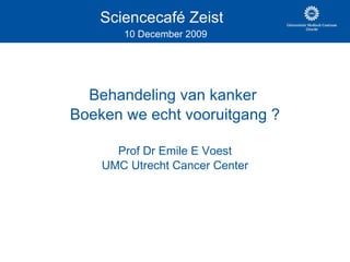 Sciencecafé Zeist    10 December 2009 Behandeling van kanker  Boeken we echt vooruitgang ? Prof Dr Emile E Voest UMC Utrecht Cancer Center 