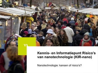 Kennis- en Informatiepunt Risico’s van nanotechnologie (KIR-nano) Nanotechnologie: kansen of risico’s?  