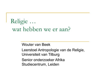 Religie …
wat hebben we er aan?
Wouter van Beek
Leerstoel Antropologie van de Religie,
Universiteit van Tilburg
Senior onderzoeker Afrika
Studiecentrum, Leiden

 