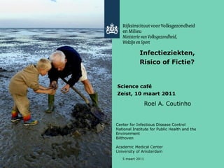 Infectieziekten,   Risico of Fictie? Science café Zeist, 10 maart 2011 Roel A. Coutinho 5 maart 2011 Center for Infectious Disease Control  National Institute for Public Health and the Environment Bilthoven Academic Medical Center University of Amsterdam 