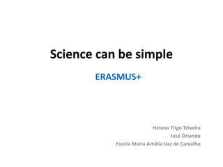 Science can be simple
ERASMUS+
Helena Trigo Teixeira
José Orlando
Escola Maria Amália Vaz de Carvalho
 