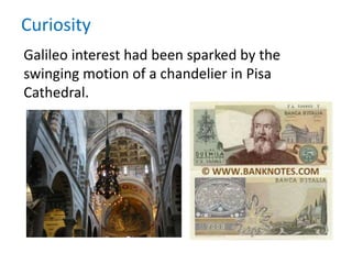 Curiosity
Galileo interest had been sparked by the
swinging motion of a chandelier in Pisa
Cathedral.
 