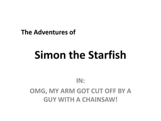 The Adventures of Simon the Starfish IN: OMG, MY ARM GOT CUT OFF BY A GUY WITH A CHAINSAW! 