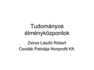 Tudományos
   élményközpontok
    Zsiros László Róbert
Csodák Palotája Nonprofit Kft.
 